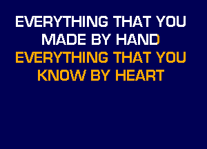 EVERYTHING THAT YOU
MADE BY HAND
EVERYTHING THAT YOU
KNOW BY HEART