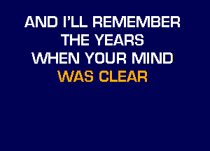 AND I'LL REMEMBER
THE YEARS
WHEN YOUR MIND
WAS CLEAR