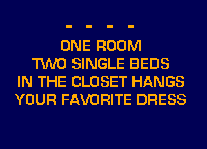 ONE ROOM
TWO SINGLE BEDS
IN THE CLOSET HANGS
YOUR FAVORITE DRESS