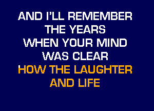 AND I'LL REMEMBER
THE YEARS
WHEN YOUR MIND
WAS CLEAR
HOW THE LAUGHTER
AND LIFE