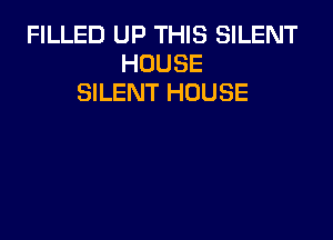 FILLED UP THIS SILENT
HOUSE
SILENT HOUSE