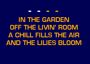IN THE GARDEN
OFF THE LIVIN' ROOM
A CHILL FILLS THE AIR

AND THE LILIES BLOOM
