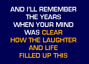 AND I'LL REMEMBER
THE YEARS
WHEN YOUR MIND
WAS CLEAR
HOW THE LAUGHTER
AND LIFE
FILLED UP THIS