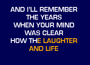 AND I'LL REMEMBER
THE YEARS
WHEN YOUR MIND
WAS CLEAR
HOW THE LAUGHTER
AND LIFE