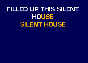 FILLED UP THIS SILENT
HOUSE
SILENT HOUSE