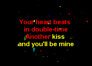 I

Yourheactbeats -
in doubIe-time

IA'nother kiss u
.and you'll be mine
I ..