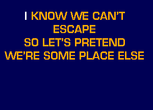 I KNOW WE CAN'T
ESCAPE
SO LET'S PRETEND
WERE SOME PLACE ELSE