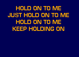 HOLD ON TO ME
JUST HOLD ON TO ME
HOLD ON TO ME
KEEP HOLDING 0N