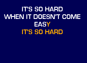 IT'S SO HARD
WHEN IT DOESN'T COME
EASY

IT'S SO HARD