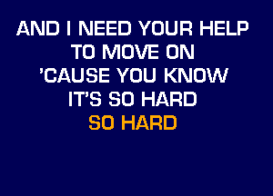 AND I NEED YOUR HELP
TO MOVE 0N
'CAUSE YOU KNOW
ITS SO HARD
SO HARD