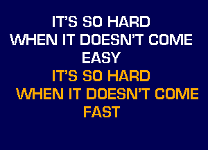 ITS SO HARD
WHEN IT DOESN'T COME
EASY
ITS SO HARD
WHEN IT DOESN'T COME
FAST