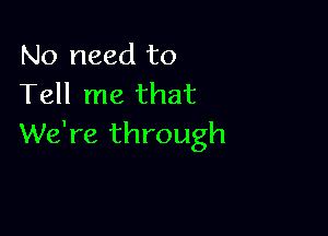 No need to
Tell me that

We're through