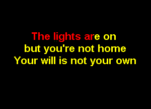 The lights are on
but you're not home

Your will is not your own