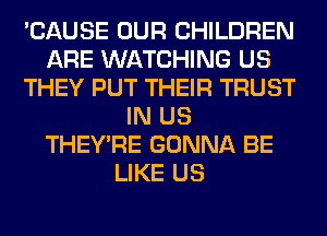 'CAUSE OUR CHILDREN
ARE WATCHING US
THEY PUT THEIR TRUST
IN US
THEY'RE GONNA BE
LIKE US