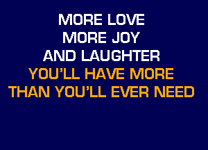 MORE LOVE
MORE JOY
AND LAUGHTER
YOU'LL HAVE MORE
THAN YOU'LL EVER NEED