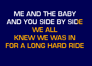 ME AND THE BABY
AND YOU SIDE BY SIDE
WE ALL
KNEW WE WAS IN
FOR A LONG HARD RIDE