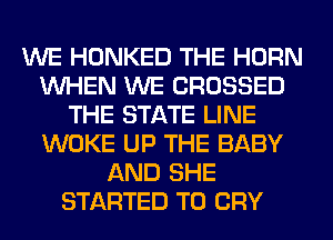 WE HONKED THE HORN
WHEN WE CROSSED
THE STATE LINE
WOKE UP THE BABY
AND SHE
STARTED T0 CRY