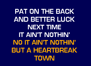 PAT ON THE BACK
AND BETTER LUCK
NEXT TIME
IT AIN'T NOTHIN'
N0 IT AIN'T NOTHIN'
BUT A HEARTBREAK
TOWN