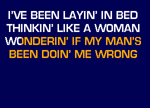 I'VE BEEN LAYIN' IN BED
THINKIM LIKE A WOMAN
WONDERIM IF MY MAN'S
BEEN DOIN' ME WRONG