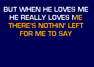 BUT WHEN HE LOVES ME
HE REALLY LOVES ME
THERE'S NOTHIN' LEFT

FOR ME TO SAY