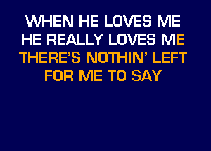 WHEN HE LOVES ME

HE REALLY LOVES ME

THERE'S NOTHIN' LEFT
FOR ME TO SAY