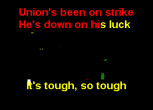 Union's been on strike
He's down on his luck

I

. I
H's tough, so tough