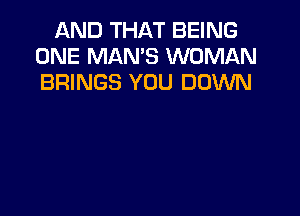 AND THAT BEING
ONE MAN'S WOMAN
BRINGS YOU DOWN