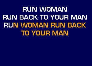 RUN WOMAN
RUN BACK TO YOUR MAN
RUN WOMAN RUN BACK
TO YOUR MAN