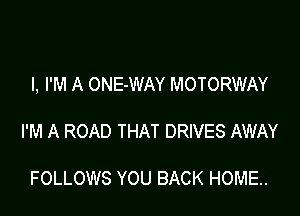 l, I'M A ONE-WAY MOTORWAY

I'M A ROAD THAT DRIVES AWAY

FOLLOWS YOU BACK HOME.