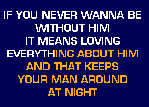 IF YOU NEVER WANNA BE
WITHOUT HIM
IT MEANS LOVING
EVERYTHING ABOUT HIM
AND THAT KEEPS
YOUR MAN AROUND
AT NIGHT