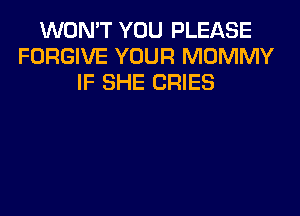 WON'T YOU PLEASE
FORGIVE YOUR MOMMY
IF SHE CRIES