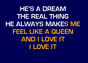 HE'S A DREAM
THE REAL THING
HE ALWAYS MAKES ME
FEEL LIKE A QUEEN
AND I LOVE IT
I LOVE IT