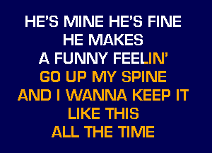 HE'S MINE HE'S FINE
HE MAKES
A FUNNY FEELIM
GO UP MY SPINE
AND I WANNA KEEP IT
LIKE THIS
ALL THE TIME