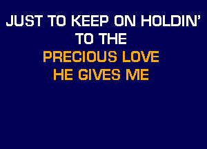 JUST TO KEEP ON HOLDIN'
TO THE
PRECIOUS LOVE
HE GIVES ME