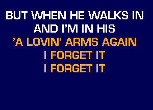 BUT WHEN HE WALKS IN
AND I'M IN HIS
'A LOVIN' ARMS AGAIN
I FORGET IT
I FORGET IT