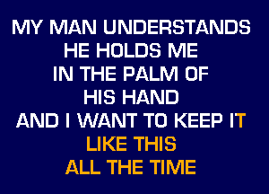 MY MAN UNDERSTANDS
HE HOLDS ME
IN THE PALM OF
HIS HAND
AND I WANT TO KEEP IT
LIKE THIS
ALL THE TIME