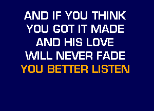AND IF YOU THINK
YOU GOT IT MADE
AND HIS LOVE
WLL NEVER FADE
YOU BETTER LISTEN