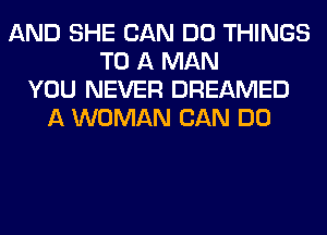 AND SHE CAN DO THINGS
TO A MAN
YOU NEVER DREAMED
A WOMAN CAN DO