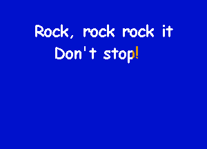 Rock, rock rock if
Don'f sTop!