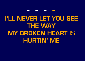 I'LL NEVER LET YOU SEE
THE WAY
MY BROKEN HEART IS
HURTIN' ME
