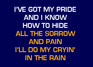 I'VE GOT MY PRIDE
AND I KNOW
HOW TO HIDE

f-XLL THE BORROW

AND PAIN

I'LL DO MY CRYIN'

IN THE RAIN