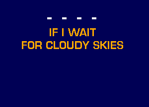 IF I WAIT
FOR CLOUDY SKIES