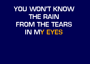 YOU WON'T KNOW
THE RAIN
FROM THE TEARS

IN MY EYES