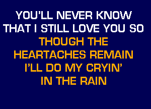 YOU'LL NEVER KNOW
THAT I STILL LOVE YOU SO
THOUGH THE
HEARTACHES REMAIN
I'LL DO MY CRYIN'

IN THE RAIN