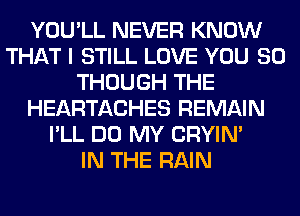 YOU'LL NEVER KNOW
THAT I STILL LOVE YOU SO
THOUGH THE
HEARTACHES REMAIN
I'LL DO MY CRYIN'

IN THE RAIN