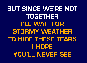 BUT SINCE WERE NOT
TOGETHER
I'LL WAIT FOR
STORMY WEATHER
T0 HIDE THESE TEARS
I HOPE
YOU'LL NEVER SEE