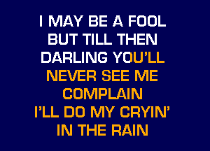 I MAY BE A FOOL
BUT TILL THEN
DARLING YOU'LL
NEVER SEE ME
COMPLAIN
I'LL DU MY CRYIN'

IN THE RAIN l