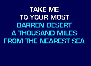 TAKE ME
TO YOUR MOST
BARREN DESERT
A THOUSAND MILES
FROM THE NEAREST SEA