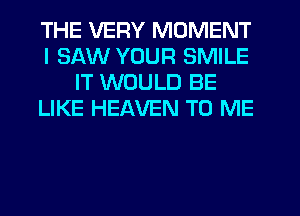 THE VERY MOMENT
I SAW YOUR SMILE
IT WOULD BE
LIKE HEAVEN TO ME