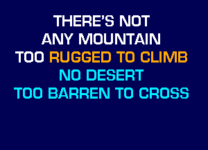 THERE'S NOT
ANY MOUNTAIN
T00 RUGGED T0 CLIMB
N0 DESERT
T00 BARREN T0 CROSS